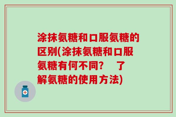 涂抹氨糖和口服氨糖的区别(涂抹氨糖和口服氨糖有何不同? 了解氨糖的使用方法)-第1张图片-氨糖科普网 涂抹氨糖和口服氨糖的区别(涂抹氨糖和口服氨糖有何不同? 了解氨糖的使用方法)-第1张图片-氨糖科普网