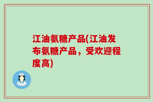 江油氨糖产品(江油发布氨糖产品,受欢迎程度高)-第1张图片-氨糖科普网 江油氨糖产品(江油发布氨糖产品,受欢迎程度高)-第1张图片-氨糖科普网
