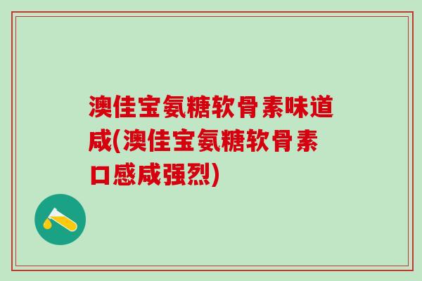 澳佳宝氨糖软骨素味道咸(澳佳宝氨糖软骨素口感咸强烈)-第1张图片-氨糖科普网 澳佳宝氨糖软骨素味道咸(澳佳宝氨糖软骨素口感咸强烈)-第1张图片-氨糖科普网