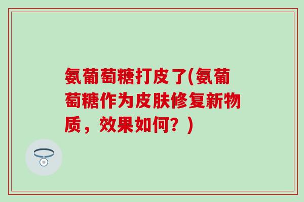 氨葡萄糖打皮了(氨葡萄糖作为皮肤修复新物质,效果如何?)-第1张图片-氨糖科普网 氨葡萄糖打皮了(氨葡萄糖作为皮肤修复新物质,效果如何?)-第1张图片-氨糖科普网