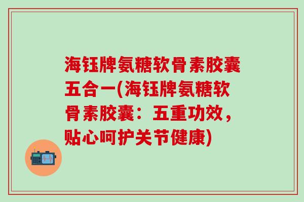 海钰牌氨糖软骨素胶囊五合一(海钰牌氨糖软骨素胶囊:五重功效,贴心呵护关节健康)-第1张图片-氨糖科普网 海钰牌氨糖软骨素胶囊五合一(海钰牌氨糖软骨素胶囊:五重功效,贴心呵护关节健康)-第1张图片-氨糖科普网