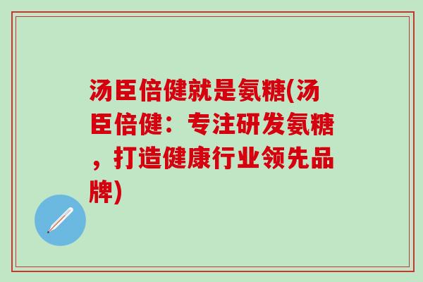 汤臣倍健就是氨糖(汤臣倍健:专注研发氨糖,打造健康行业领先品牌)-第1张图片-氨糖科普网 汤臣倍健就是氨糖(汤臣倍健:专注研发氨糖,打造健康行业领先品牌)-第1张图片-氨糖科普网