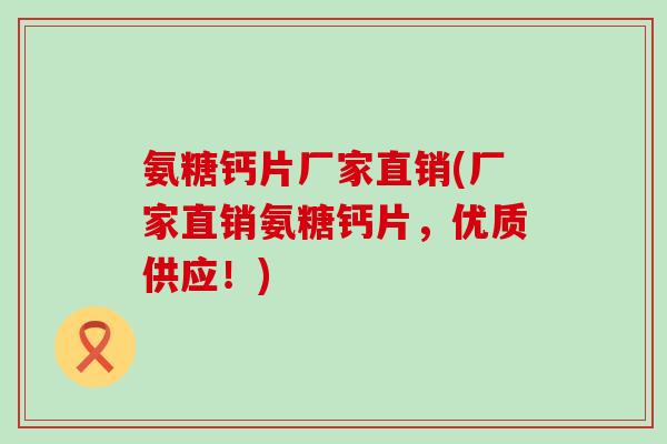 氨糖钙片厂家直销(厂家直销氨糖钙片,优质供应!)-第1张图片-氨糖科普网 氨糖钙片厂家直销(厂家直销氨糖钙片,优质供应!)-第1张图片-氨糖科普网