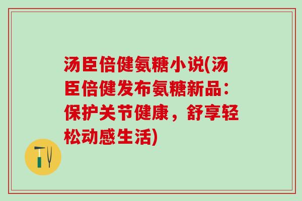 汤臣倍健氨糖小说(汤臣倍健发布氨糖新品：保护关节健康，舒享轻松动感生活)-第1张图片-氨糖科普网