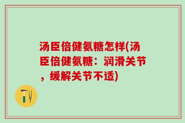 汤臣倍健氨糖怎样(汤臣倍健氨糖：润滑关节，缓解关节不适)-第1张图片-氨糖科普网