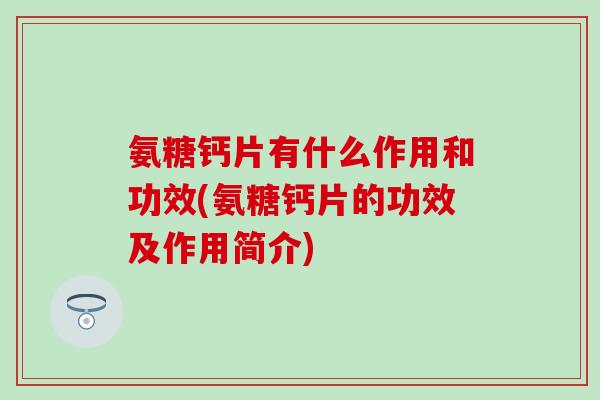 氨糖钙片有什么作用和功效(氨糖钙片的功效及作用简介)-第1张图片-氨糖科普网 氨糖钙片有什么作用和功效(氨糖钙片的功效及作用简介)-第1张图片-氨糖科普网