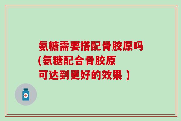 氨糖需要搭配骨胶原吗(氨糖配合骨胶原 可达到更好的效果 )-第1张图片-氨糖科普网 氨糖需要搭配骨胶原吗(氨糖配合骨胶原 可达到更好的效果 )-第1张图片-氨糖科普网