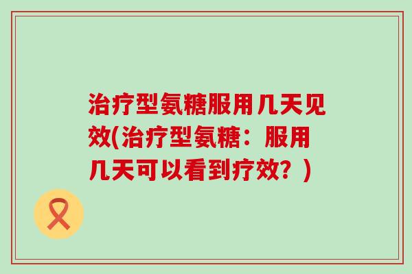 治疗型氨糖服用几天见效(治疗型氨糖:服用几天可以看到疗效?)-第1张图片-氨糖科普网 治疗型氨糖服用几天见效(治疗型氨糖:服用几天可以看到疗效?)-第1张图片-氨糖科普网