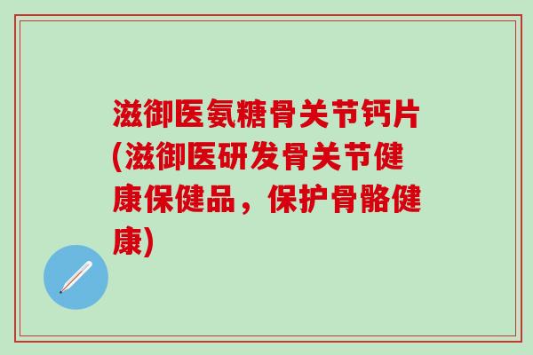 滋御医氨糖骨关节钙片(滋御医研发骨关节健康保健品,保护骨骼健康)-第1张图片-氨糖科普网 滋御医氨糖骨关节钙片(滋御医研发骨关节健康保健品,保护骨骼健康)-第1张图片-氨糖科普网