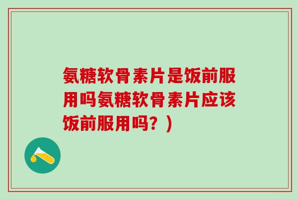 氨糖软骨素片是饭前服用吗氨糖软骨素片应该饭前服用吗?)-第1张图片-氨糖科普网 氨糖软骨素片是饭前服用吗氨糖软骨素片应该饭前服用吗?)-第1张图片-氨糖科普网