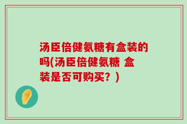 汤臣倍健氨糖有盒装的吗(汤臣倍健氨糖 盒装是否可购买？)-第1张图片-氨糖科普网