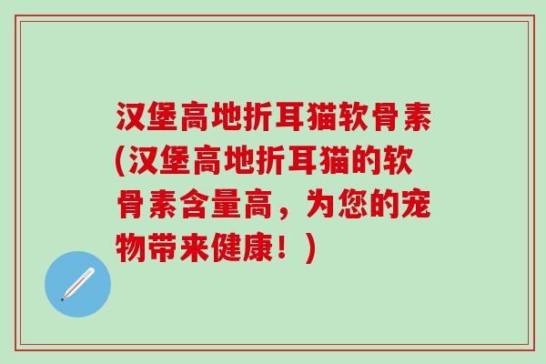 汉堡高地折耳猫软骨素(汉堡高地折耳猫的软骨素含量高,为您的宠物带来健康!)-第1张图片-氨糖科普网 汉堡高地折耳猫软骨素(汉堡高地折耳猫的软骨素含量高,为您的宠物带来健康!)-第1张图片-氨糖科普网