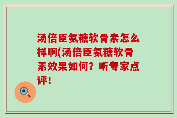 汤倍臣氨糖软骨素怎么样啊(汤倍臣氨糖软骨素效果如何?听专家点评!-第1张图片-氨糖科普网 汤倍臣氨糖软骨素怎么样啊(汤倍臣氨糖软骨素效果如何?听专家点评!-第1张图片-氨糖科普网