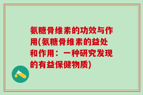 氨糖骨维素的功效与作用(氨糖骨维素的益处和作用：一种研究发现的有益保健物质)-第1张图片-氨糖科普网