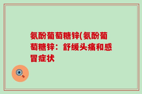 氨酚葡萄糖锌(氨酚葡萄糖锌:舒缓头痛和感冒症状-第1张图片-氨糖科普网 氨酚葡萄糖锌(氨酚葡萄糖锌:舒缓头痛和感冒症状-第1张图片-氨糖科普网