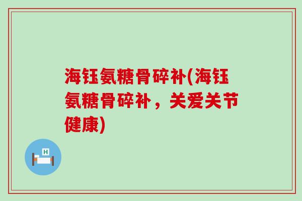 海钰氨糖骨碎补(海钰氨糖骨碎补,关爱关节健康)-第1张图片-氨糖科普网 海钰氨糖骨碎补(海钰氨糖骨碎补,关爱关节健康)-第1张图片-氨糖科普网