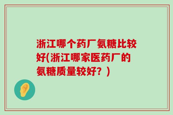 浙江哪个药厂氨糖比较好(浙江哪家医药厂的氨糖质量较好？)-第1张图片-氨糖科普网