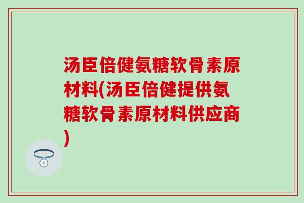 汤臣倍健氨糖软骨素原材料(汤臣倍健提供氨糖软骨素原材料供应商)-第1张图片-氨糖科普网 汤臣倍健氨糖软骨素原材料(汤臣倍健提供氨糖软骨素原材料供应商)-第1张图片-氨糖科普网