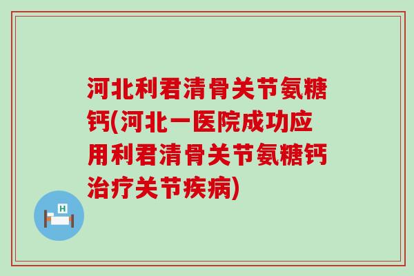 河北利君清骨关节氨糖钙(河北一医院成功应用利君清骨关节氨糖钙治疗关节疾病)-第1张图片-氨糖科普网 河北利君清骨关节氨糖钙(河北一医院成功应用利君清骨关节氨糖钙治疗关节疾病)-第1张图片-氨糖科普网