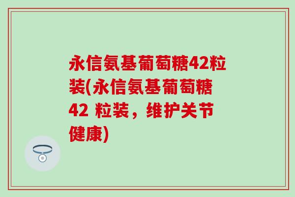永信氨基葡萄糖42粒装(永信氨基葡萄糖 42 粒装,维护关节健康)-第1张图片-氨糖科普网 永信氨基葡萄糖42粒装(永信氨基葡萄糖 42 粒装,维护关节健康)-第1张图片-氨糖科普网