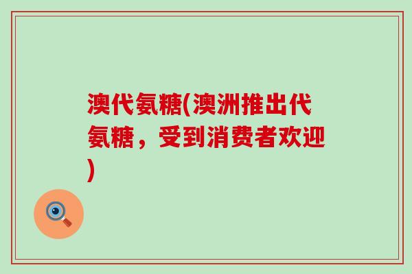 澳代氨糖(澳洲推出代氨糖,受到消费者欢迎)-第1张图片-氨糖科普网 澳代氨糖(澳洲推出代氨糖,受到消费者欢迎)-第1张图片-氨糖科普网