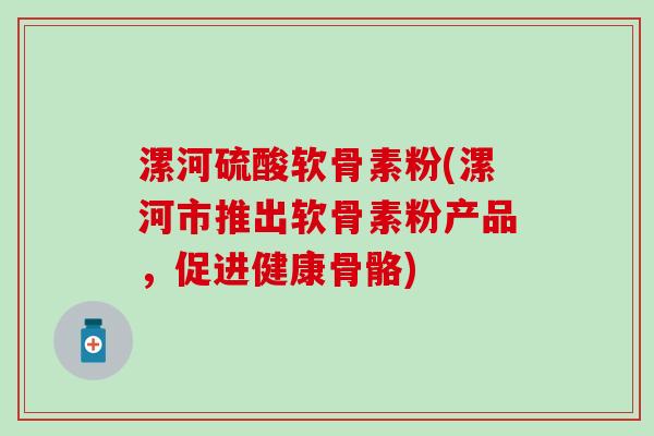 漯河硫酸软骨素粉(漯河市推出软骨素粉产品，促进健康骨骼)-第1张图片-氨糖科普网