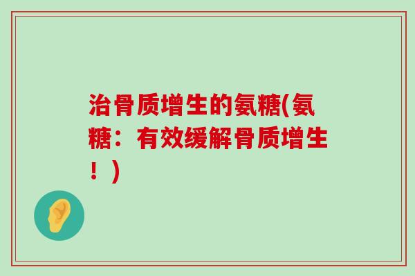 治骨质增生的氨糖(氨糖:有效缓解骨质增生!)-第1张图片-氨糖科普网 治骨质增生的氨糖(氨糖:有效缓解骨质增生!)-第1张图片-氨糖科普网