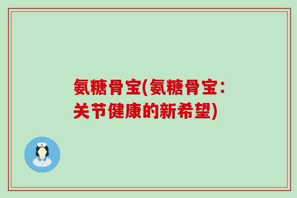 氨糖骨宝(氨糖骨宝：关节健康的新希望)-第1张图片-氨糖科普网