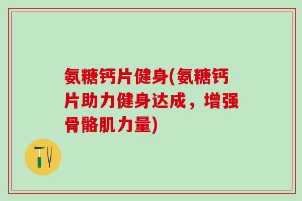 氨糖钙片健身(氨糖钙片助力健身达成,增强骨骼肌力量)-第1张图片-氨糖科普网 氨糖钙片健身(氨糖钙片助力健身达成,增强骨骼肌力量)-第1张图片-氨糖科普网