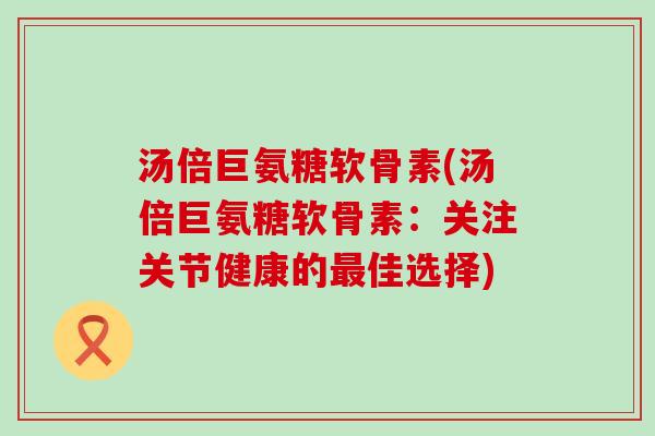 汤倍巨氨糖软骨素(汤倍巨氨糖软骨素:关注关节健康的最佳选择)-第1张图片-氨糖科普网 汤倍巨氨糖软骨素(汤倍巨氨糖软骨素:关注关节健康的最佳选择)-第1张图片-氨糖科普网