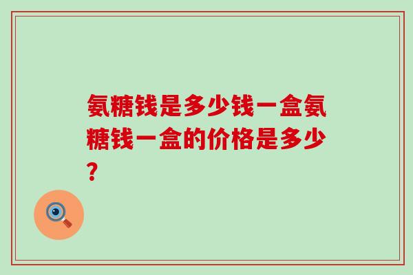 氨糖钱是多少钱一盒氨糖钱一盒的价格是多少?-第1张图片-氨糖科普网 氨糖钱是多少钱一盒氨糖钱一盒的价格是多少?-第1张图片-氨糖科普网