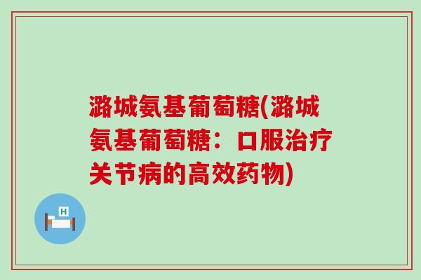 潞城氨基葡萄糖(潞城氨基葡萄糖:口服治疗关节病的高效药物)-第1张图片-氨糖科普网 潞城氨基葡萄糖(潞城氨基葡萄糖:口服治疗关节病的高效药物)-第1张图片-氨糖科普网