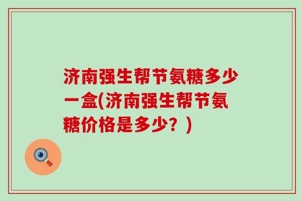济南强生帮节氨糖多少一盒(济南强生帮节氨糖价格是多少?)-第1张图片-氨糖科普网 济南强生帮节氨糖多少一盒(济南强生帮节氨糖价格是多少?)-第1张图片-氨糖科普网