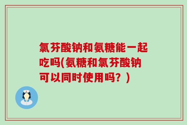 氯芬酸钠和氨糖能一起吃吗(氨糖和氯芬酸钠可以同时使用吗?)-第1张图片-氨糖科普网 氯芬酸钠和氨糖能一起吃吗(氨糖和氯芬酸钠可以同时使用吗?)-第1张图片-氨糖科普网