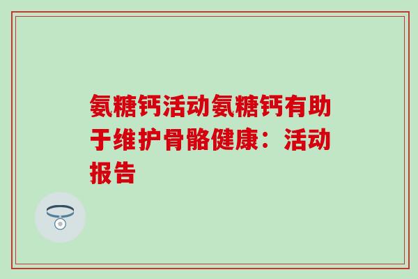 氨糖钙活动氨糖钙有助于维护骨骼健康:活动报告-第1张图片-氨糖科普网 氨糖钙活动氨糖钙有助于维护骨骼健康:活动报告-第1张图片-氨糖科普网