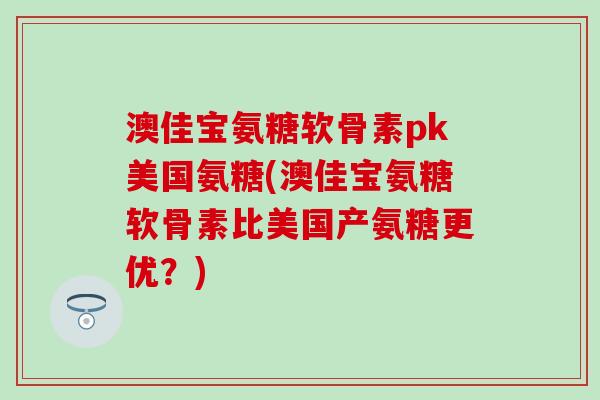 澳佳宝氨糖软骨素pk美国氨糖(澳佳宝氨糖软骨素比美国产氨糖更优?)-第1张图片-氨糖科普网 澳佳宝氨糖软骨素pk美国氨糖(澳佳宝氨糖软骨素比美国产氨糖更优?)-第1张图片-氨糖科普网