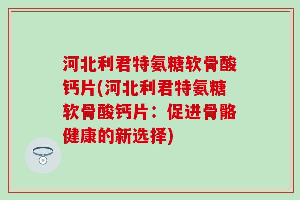 河北利君特氨糖软骨酸钙片(河北利君特氨糖软骨酸钙片:促进骨骼健康的新选择)-第1张图片-氨糖科普网 河北利君特氨糖软骨酸钙片(河北利君特氨糖软骨酸钙片:促进骨骼健康的新选择)-第1张图片-氨糖科普网