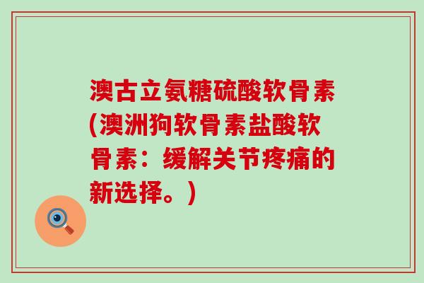 澳古立氨糖硫酸软骨素(澳洲狗软骨素盐酸软骨素:缓解关节疼痛的新选择。)-第1张图片-氨糖科普网 澳古立氨糖硫酸软骨素(澳洲狗软骨素盐酸软骨素:缓解关节疼痛的新选择。)-第1张图片-氨糖科普网