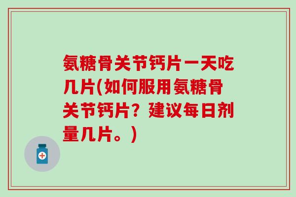 氨糖骨关节钙片一天吃几片(如何服用氨糖骨关节钙片?建议每日剂量几片。)-第1张图片-氨糖科普网 氨糖骨关节钙片一天吃几片(如何服用氨糖骨关节钙片?建议每日剂量几片。)-第1张图片-氨糖科普网