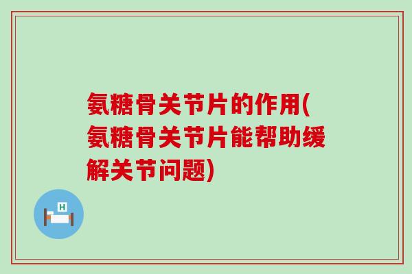 氨糖骨关节片的作用(氨糖骨关节片能帮助缓解关节问题)-第1张图片-氨糖科普网