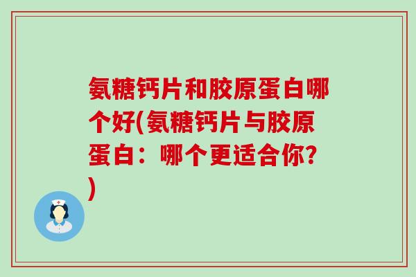 氨糖钙片和胶原蛋白哪个好(氨糖钙片与胶原蛋白:哪个更适合你?)-第1张图片-氨糖科普网 氨糖钙片和胶原蛋白哪个好(氨糖钙片与胶原蛋白:哪个更适合你?)-第1张图片-氨糖科普网