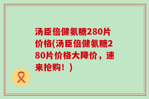 汤臣倍健氨糖280片价格(汤臣倍健氨糖280片价格大降价，速来抢购！)-第1张图片-氨糖科普网