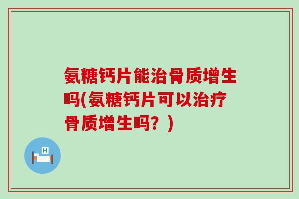 氨糖钙片能治骨质增生吗(氨糖钙片可以治疗骨质增生吗？)-第1张图片-氨糖科普网