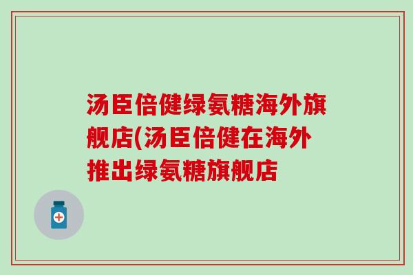 汤臣倍健绿氨糖海外旗舰店(汤臣倍健在海外推出绿氨糖旗舰店-第1张图片-氨糖科普网 汤臣倍健绿氨糖海外旗舰店(汤臣倍健在海外推出绿氨糖旗舰店-第1张图片-氨糖科普网