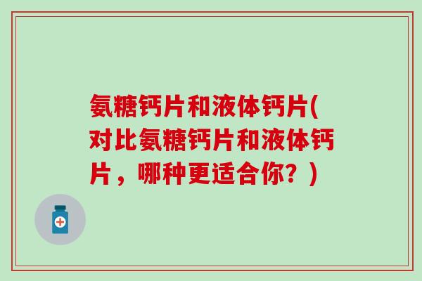 氨糖钙片和液体钙片(对比氨糖钙片和液体钙片,哪种更适合你?)-第1张图片-氨糖科普网 氨糖钙片和液体钙片(对比氨糖钙片和液体钙片,哪种更适合你?)-第1张图片-氨糖科普网