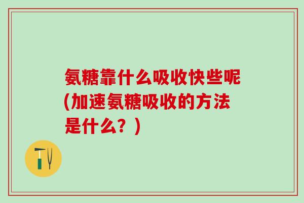 氨糖靠什么吸收快些呢(加速氨糖吸收的方法是什么?)-第1张图片-氨糖科普网 氨糖靠什么吸收快些呢(加速氨糖吸收的方法是什么?)-第1张图片-氨糖科普网