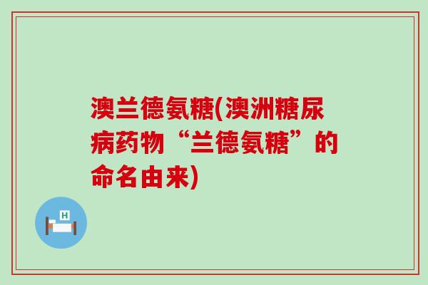 澳兰德氨糖(澳洲糖尿病药物“兰德氨糖”的命名由来)-第1张图片-氨糖科普网 澳兰德氨糖(澳洲糖尿病药物“兰德氨糖”的命名由来)-第1张图片-氨糖科普网