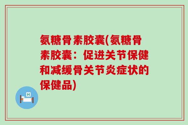 氨糖骨素胶囊(氨糖骨素胶囊:促进关节保健和减缓骨关节炎症状的保健品)-第1张图片-氨糖科普网 氨糖骨素胶囊(氨糖骨素胶囊:促进关节保健和减缓骨关节炎症状的保健品)-第1张图片-氨糖科普网