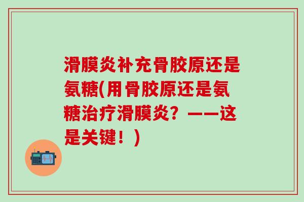滑膜炎补充骨胶原还是氨糖(用骨胶原还是氨糖治疗滑膜炎？——这是关键！)-第1张图片-氨糖科普网