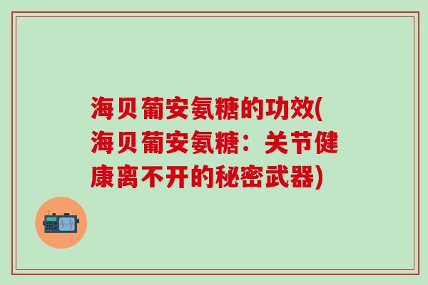 海贝葡安氨糖的功效(海贝葡安氨糖:关节健康离不开的秘密武器)-第1张图片-氨糖科普网 海贝葡安氨糖的功效(海贝葡安氨糖:关节健康离不开的秘密武器)-第1张图片-氨糖科普网